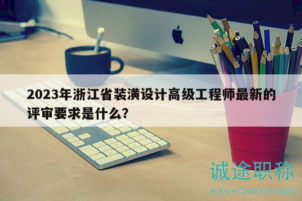 2023年浙江省装潢设计高级工程师最新的评审要求是什么？