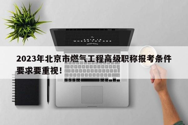 2023年北京市燃气工程高级职称报考条件要求要重视！