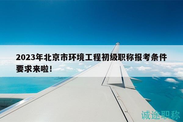 2023年北京市环境工程初级职称报考条件要求来啦！