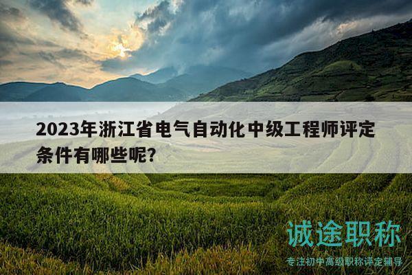 2023年浙江省电气自动化中级工程师评定条件有哪些呢？