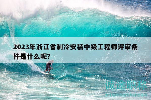 2023年浙江省制冷安装中级工程师评审条件是什么呢？