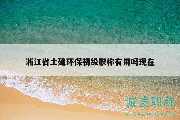 浙江省土建环保初级职称有用吗现在