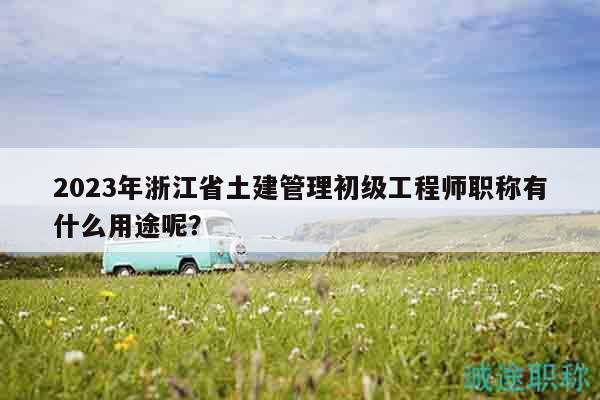 2023年浙江省土建管理初级工程师职称有什么用途呢？