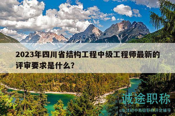 2023年四川省结构工程中级工程师最新的评审要求是什么？