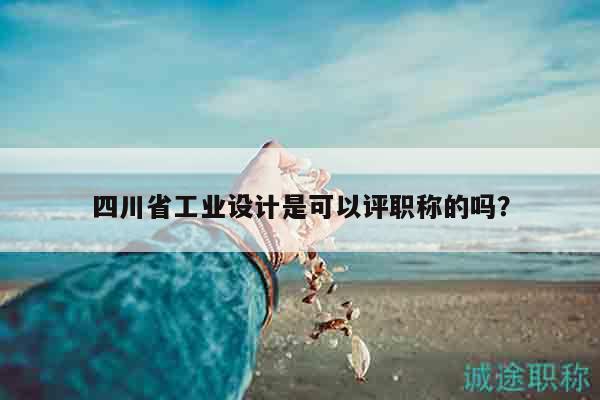四川省工业设计是可以评职称的吗？