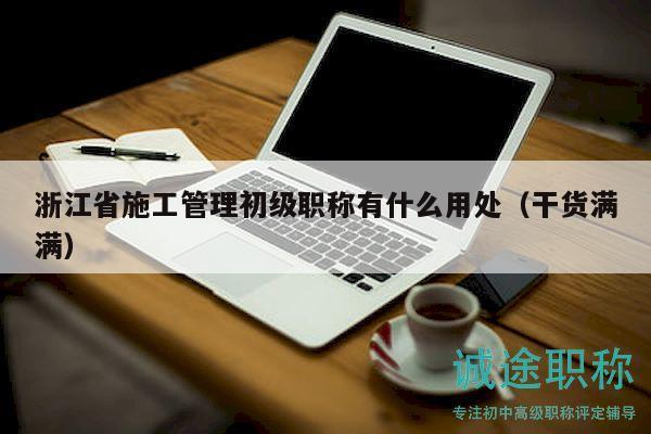 浙江省施工管理初级职称有什么用处（干货满满）