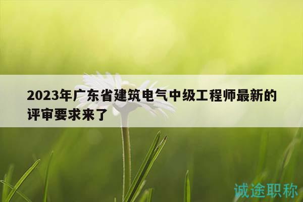 2023年广东省建筑电气中级工程师最新的评审要求来了