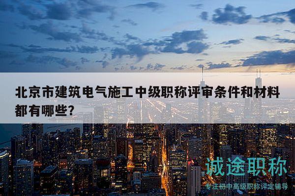 北京市建筑电气施工中级职称评审条件和材料都有哪些？