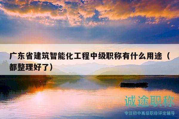 广东省建筑智能化工程中级职称有什么用途（都整理好了）