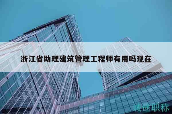 浙江省助理建筑管理工程师有用吗现在