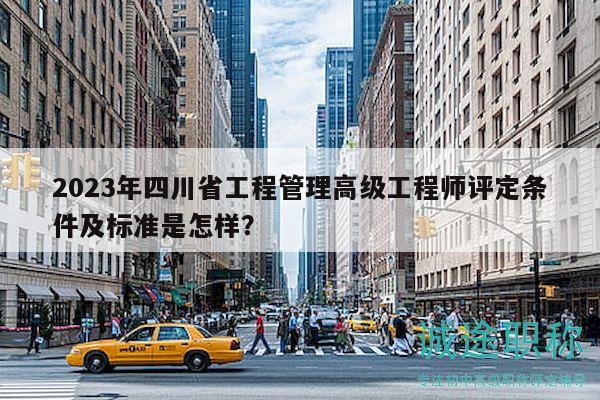 2023年四川省工程管理高级工程师评定条件及标准是怎样？