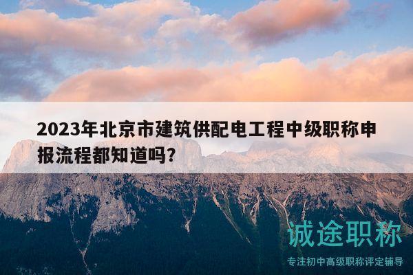 2023年北京市建筑供配电工程中级职称申报流程都知道吗？