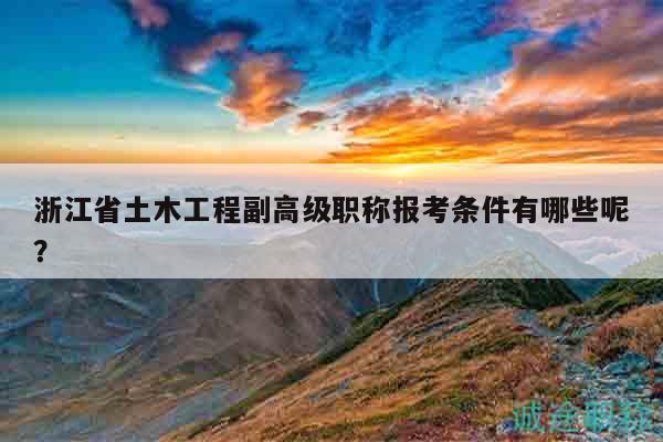 浙江省土木工程副高级职称报考条件有哪些呢？
