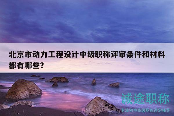 北京市动力工程设计中级职称评审条件和材料都有哪些？