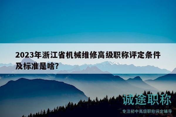 2023年浙江省机械维修高级职称评定条件及标准是啥？