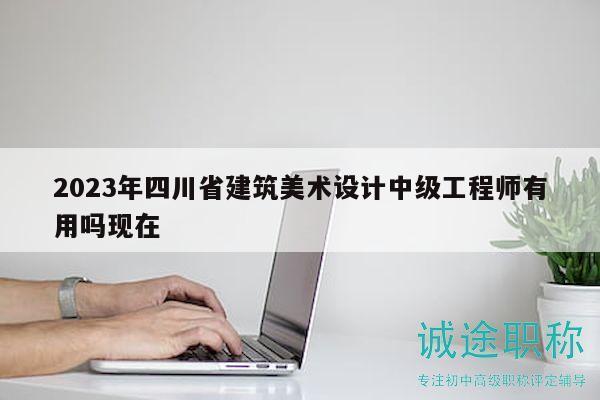 2023年四川省建筑美术设计中级工程师有用吗现在