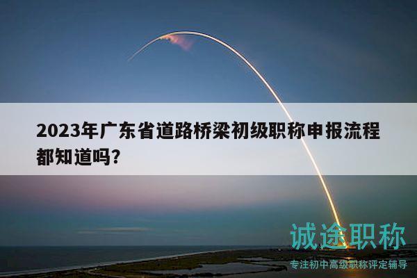 2023年广东省道路桥梁初级职称申报流程都知道吗？