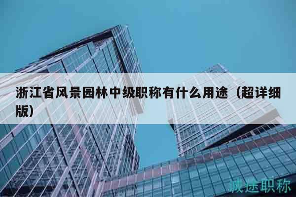 浙江省风景园林中级职称有什么用途（超详细版）