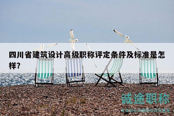 四川省建筑设计高级职称评定条件及标准是怎样？