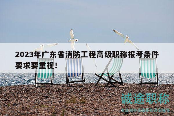 2023年广东省消防工程高级职称报考条件要求要重视！