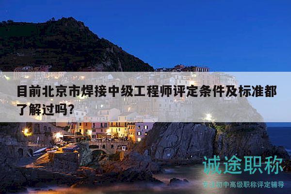 目前北京市焊接中级工程师评定条件及标准都了解过吗？