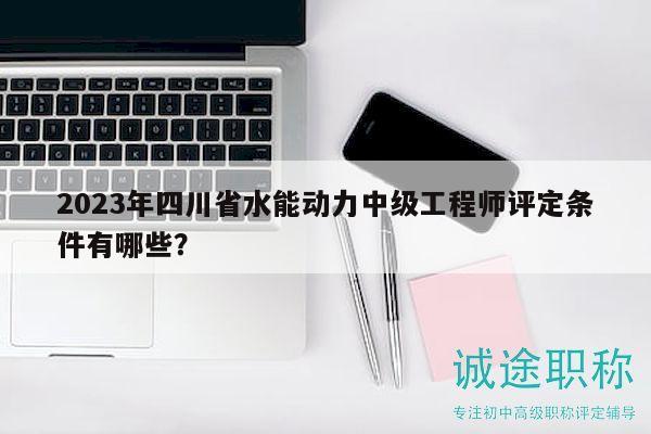 2023年四川省水能动力中级工程师评定条件有哪些？