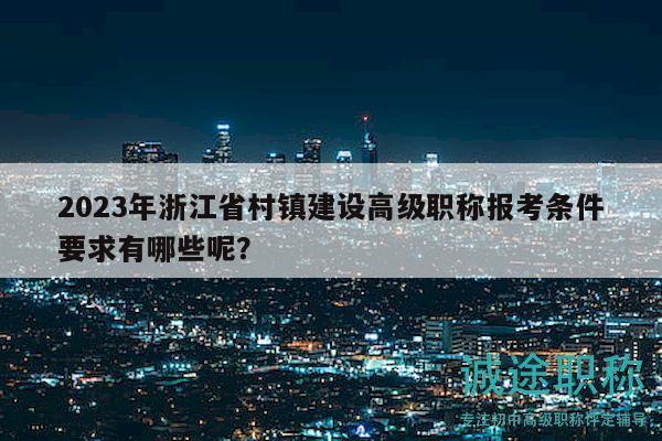 2023年浙江省村镇建设高级职称报考条件要求有哪些呢？