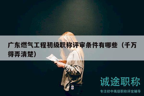 广东燃气工程初级职称评审条件有哪些（千万得弄清楚）