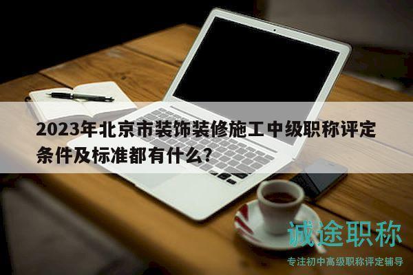 2023年北京市装饰装修施工中级职称评定条件及标准都有什么？