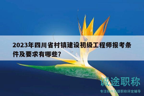 2023年四川省村镇建设初级工程师报考条件及要求有哪些？
