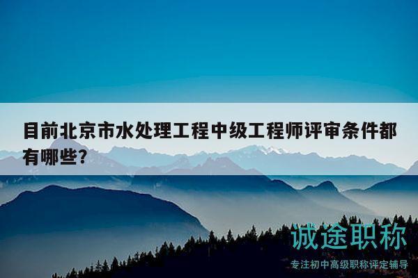 目前北京市水处理工程中级工程师评审条件都有哪些？