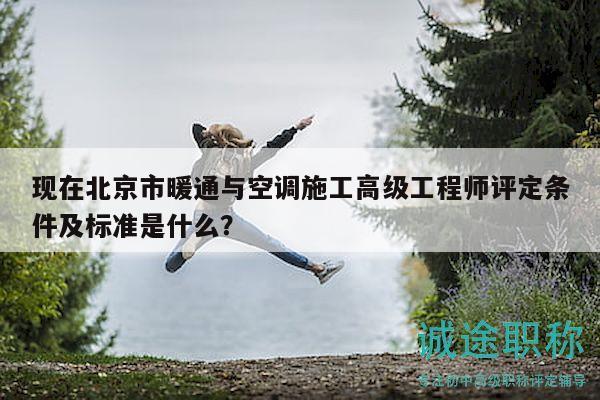现在北京市暖通与空调施工高级工程师评定条件及标准是什么？