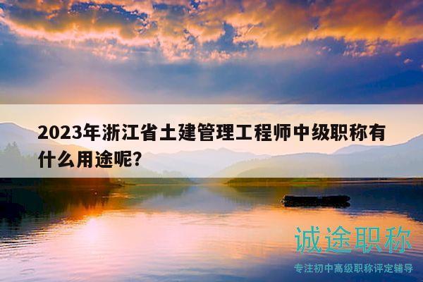 2023年浙江省土建管理工程师中级职称有什么用途呢？