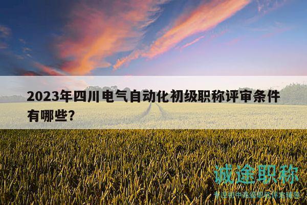 2023年四川电气自动化初级职称评审条件有哪些？