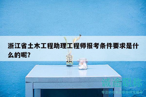 浙江省土木工程助理工程师报考条件要求是什么的呢？