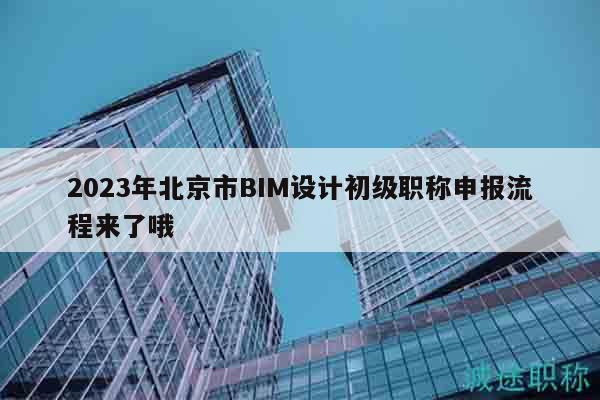 2023年北京市BIM设计初级职称申报流程来了哦