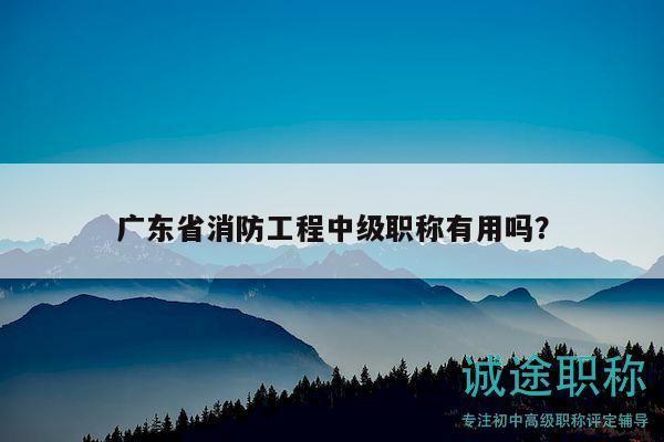 广东省消防工程中级职称有用吗？