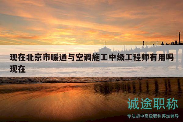 现在北京市暖通与空调施工中级工程师有用吗现在