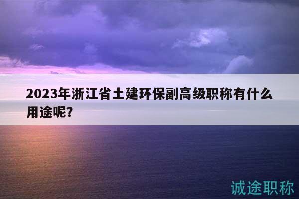 2023年浙江省土建环保副高级职称有什么用途呢？