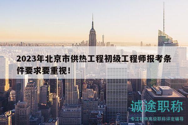 2023年北京市供热工程初级工程师报考条件要求要重视！