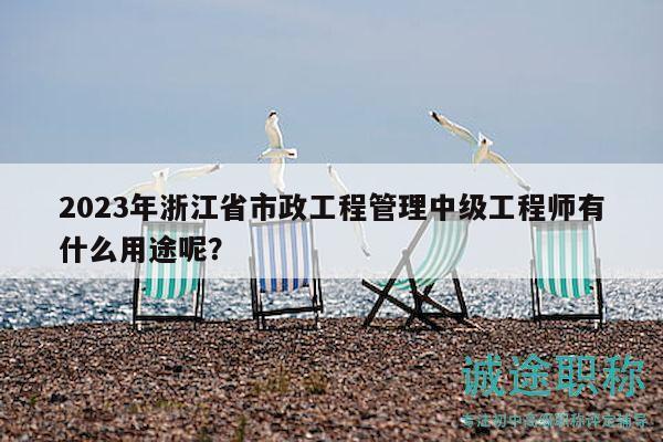 2023年浙江省市政工程管理中级工程师有什么用途呢？