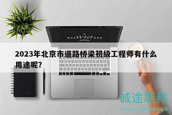 2023年北京市道路桥梁初级工程师有什么用途呢？