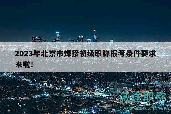 2023年北京市焊接初级职称报考条件要求来啦！