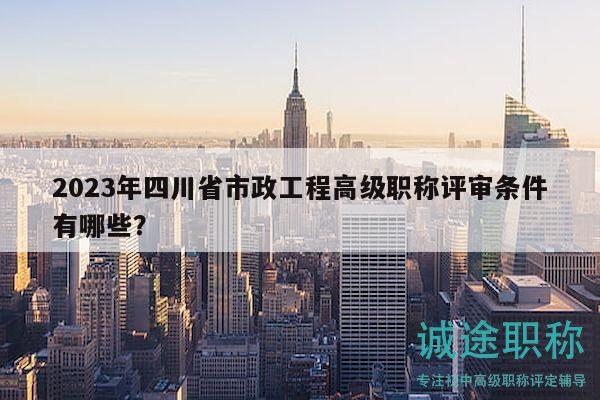 2023年四川省市政工程高级职称评审条件有哪些？