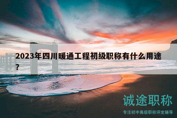 2023年四川暖通工程初级职称有什么用途？