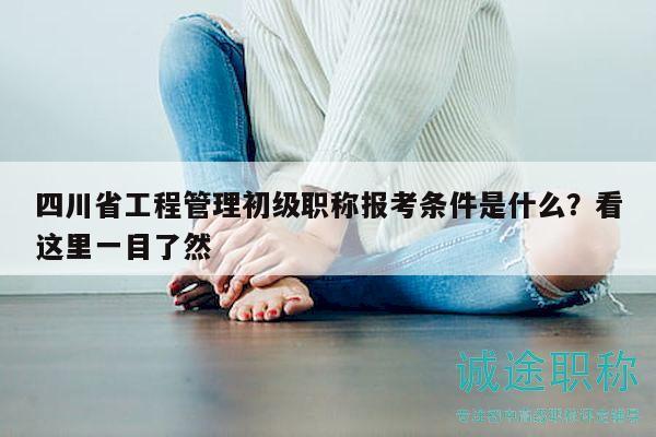 四川省工程管理初级职称报考条件是什么？看这里一目了然