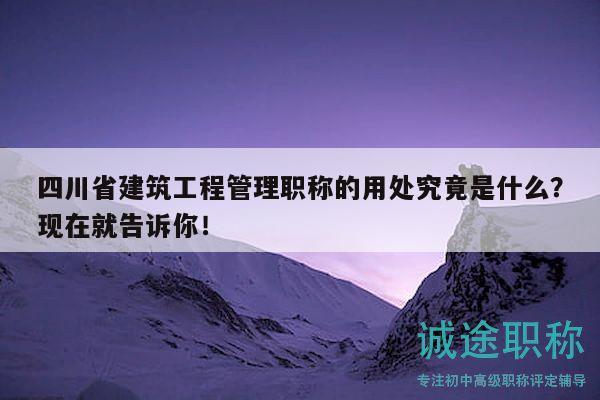 四川省建筑工程管理职称的用处究竟是什么？现在就告诉你！