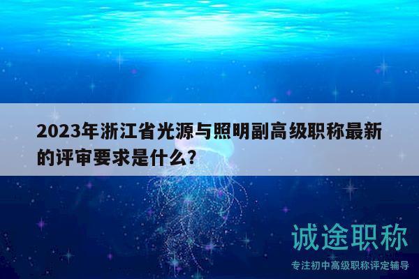 2023年浙江省光源与照明副高级职称最新的评审要求是什么？