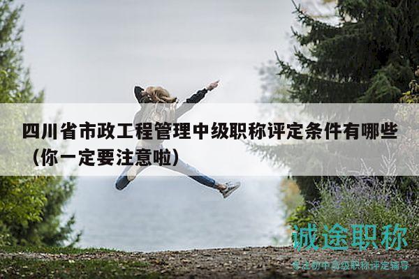 四川省市政工程管理中级职称评定条件有哪些（你一定要注意啦）
