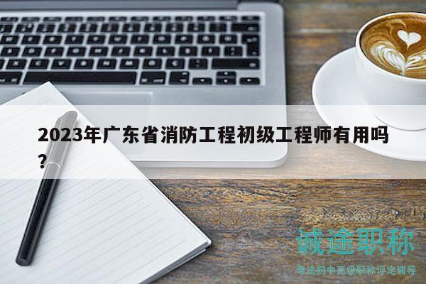 2023年广东省消防工程初级工程师有用吗？